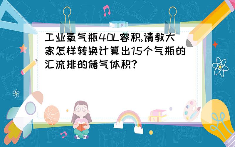 工业氧气瓶40L容积,请教大家怎样转换计算出15个气瓶的汇流排的储气体积?