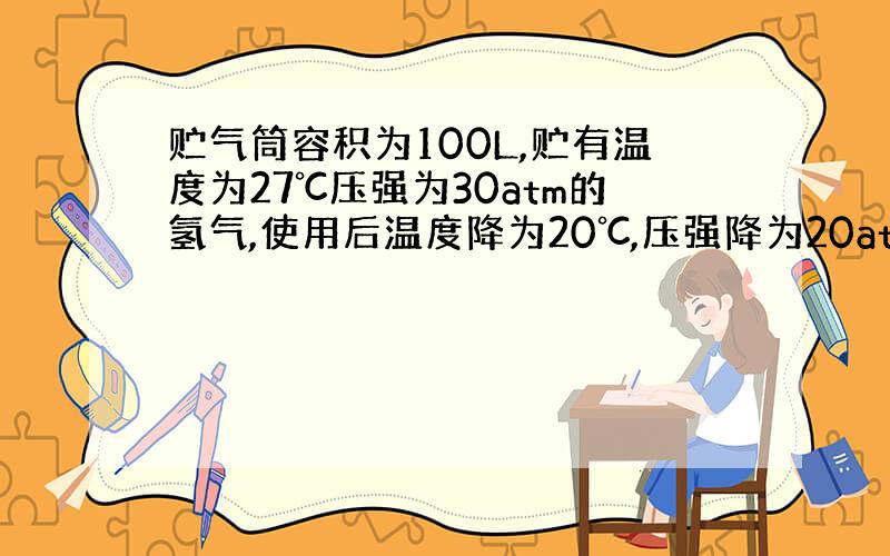 贮气筒容积为100L,贮有温度为27℃压强为30atm的氢气,使用后温度降为20℃,压强降为20atm