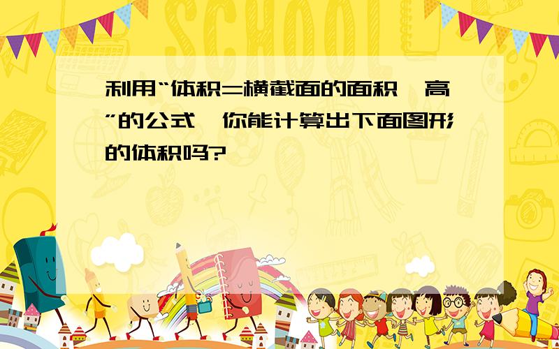 利用“体积=横截面的面积×高”的公式,你能计算出下面图形的体积吗?