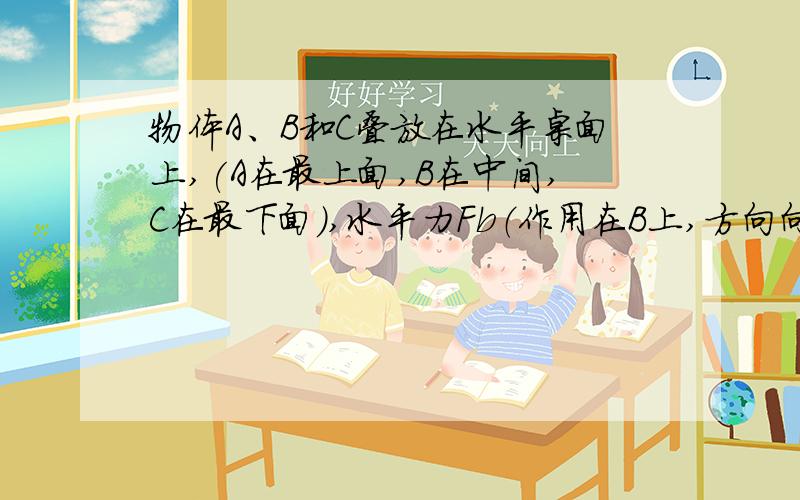 物体A、B和C叠放在水平桌面上,(A在最上面,B在中间,C在最下面),水平力Fb（作用在B上,方向向左）＝5N,水平力F