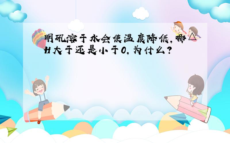 明矾溶于水会使温度降低,哪△H大于还是小于0,为什么?