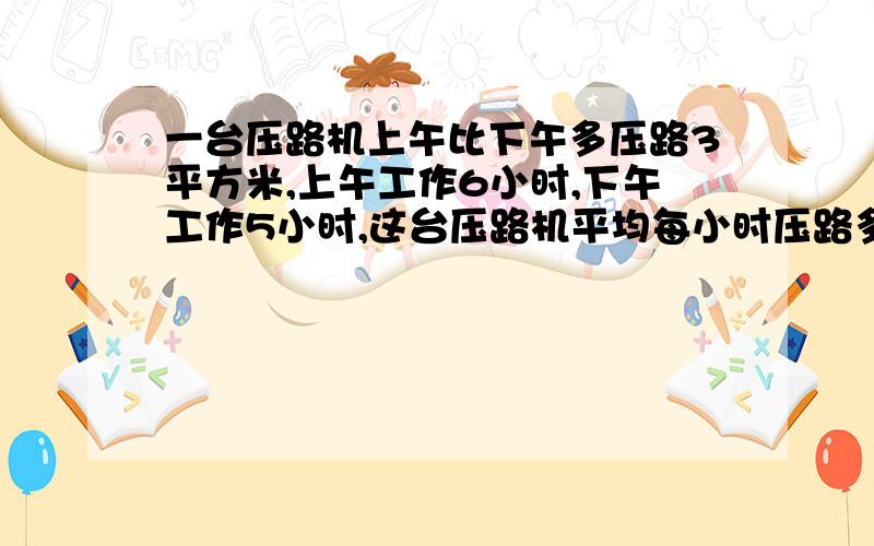 一台压路机上午比下午多压路3平方米,上午工作6小时,下午工作5小时,这台压路机平均每小时压路多少平方米