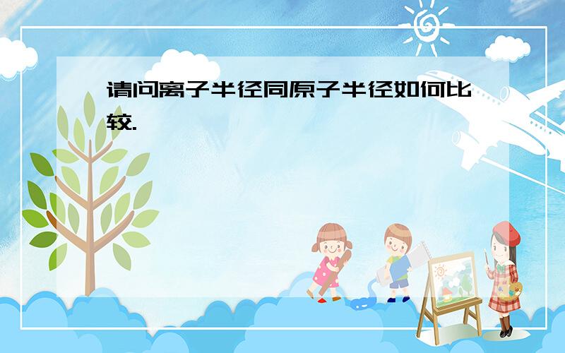 请问离子半径同原子半径如何比较.