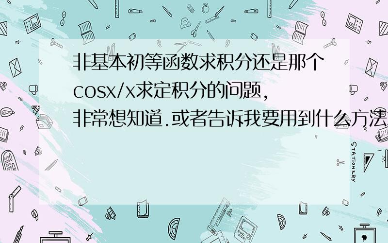 非基本初等函数求积分还是那个cosx/x求定积分的问题,非常想知道.或者告诉我要用到什么方法或定理.用分步积分是求不出来