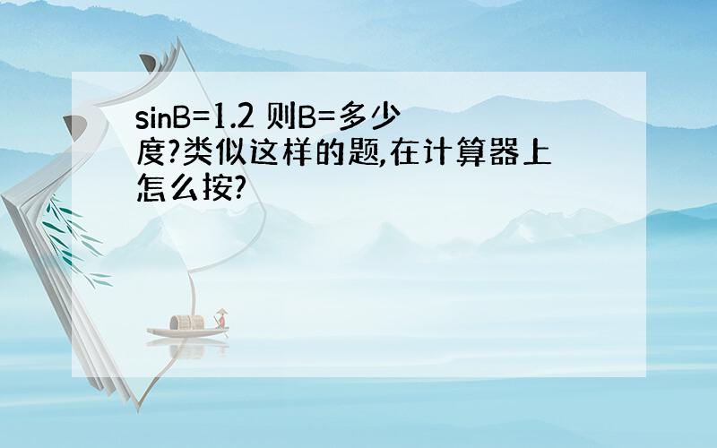 sinB=1.2 则B=多少度?类似这样的题,在计算器上怎么按?