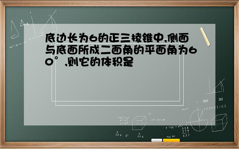 底边长为6的正三棱锥中,侧面与底面所成二面角的平面角为60°,则它的体积是