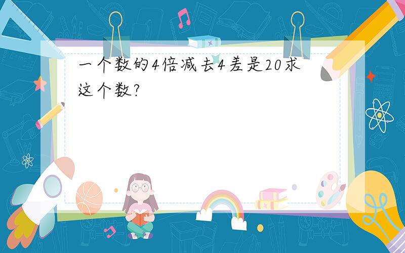 一个数的4倍减去4差是20求这个数?