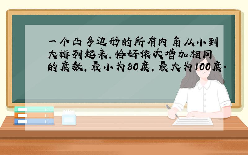 一个凸多边形的所有内角从小到大排列起来,恰好依次增加相同的度数,最小为80度,最大为100度.