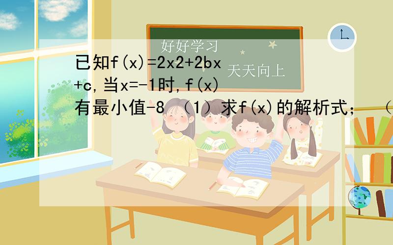 已知f(x)=2x2+2bx+c,当x=-1时,f(x)有最小值-8 （1）求f(x)的解析式； （2）解不等式f(x)