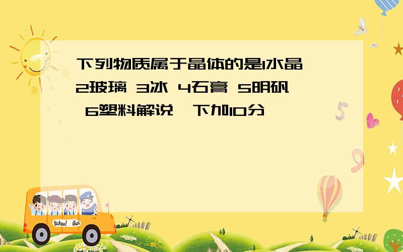 下列物质属于晶体的是1水晶 2玻璃 3冰 4石膏 5明矾 6塑料解说一下加10分