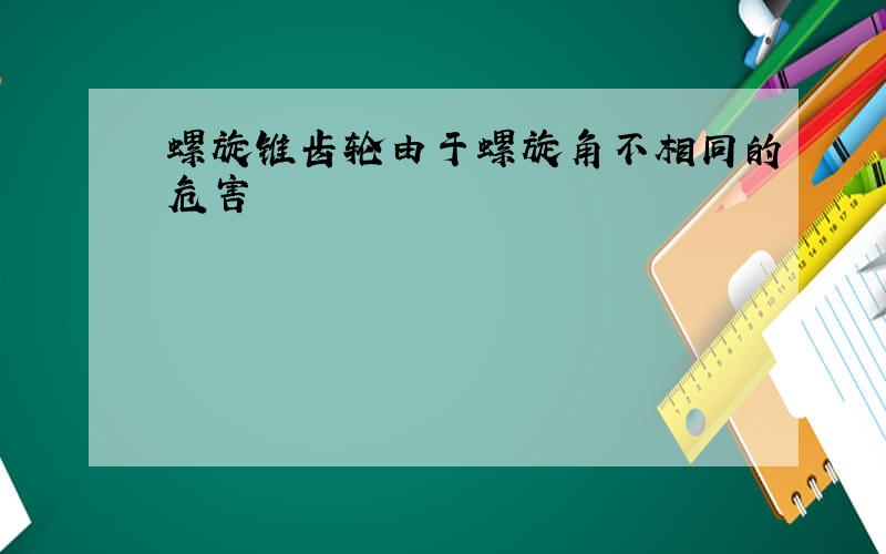 螺旋锥齿轮由于螺旋角不相同的危害