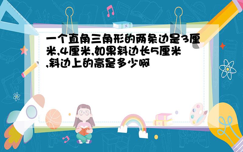 一个直角三角形的两条边是3厘米,4厘米,如果斜边长5厘米,斜边上的高是多少啊