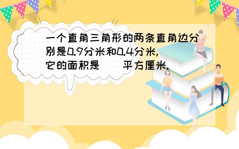 一个直角三角形的两条直角边分别是0.9分米和0.4分米,它的面积是（）平方厘米.