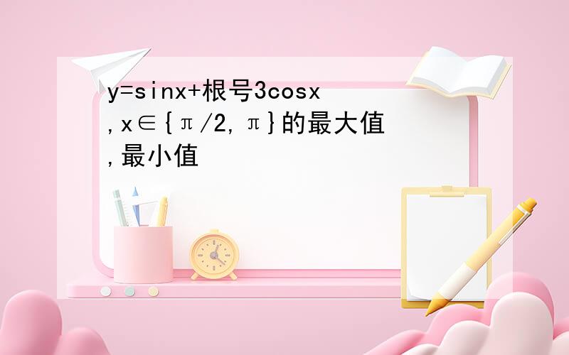 y=sinx+根号3cosx,x∈{π/2,π}的最大值,最小值