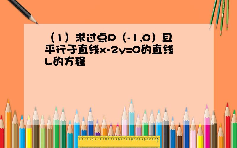 （1）求过点P（-1,0）且平行于直线x-2y=0的直线L的方程