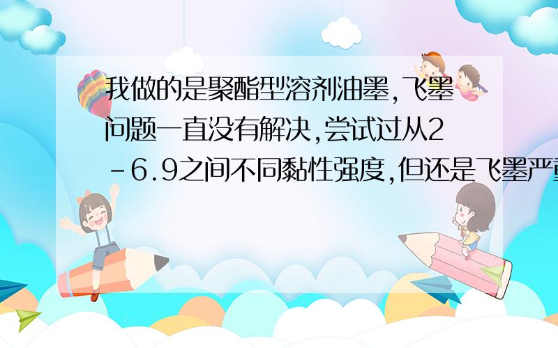 我做的是聚酯型溶剂油墨,飞墨问题一直没有解决,尝试过从2-6.9之间不同黏性强度,但还是飞墨严重