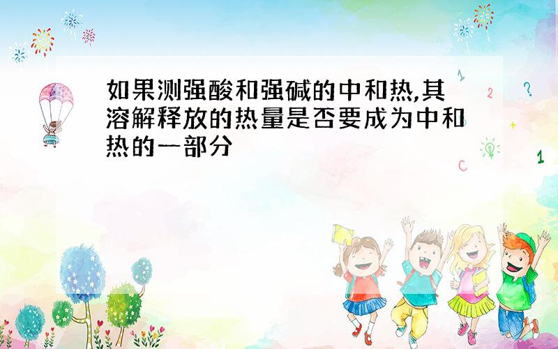 如果测强酸和强碱的中和热,其溶解释放的热量是否要成为中和热的一部分