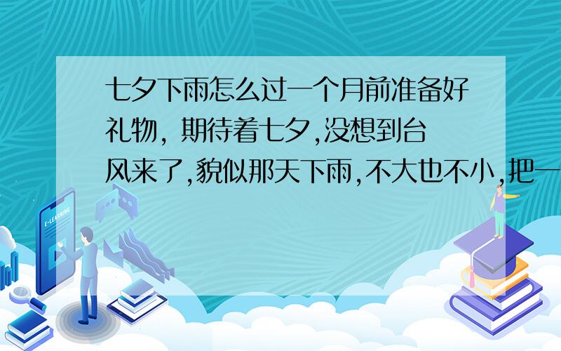 七夕下雨怎么过一个月前准备好礼物, 期待着七夕,没想到台风来了,貌似那天下雨,不大也不小,把一开始打算的计划全部给打乱,