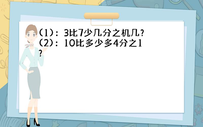 (1)：3比7少几分之机几？(2)：10比多少多4分之1？