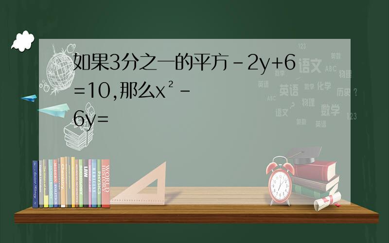 如果3分之一的平方-2y+6=10,那么x²-6y=