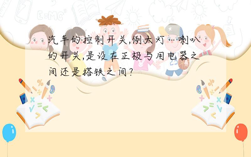 汽车的控制开关,例大灯…喇叭的开关,是设在正极与用电器之间还是搭铁之间?