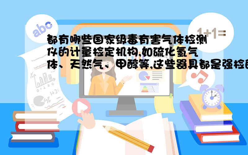 都有哪些国家级毒有害气体检测仪的计量检定机构,如硫化氢气体、天然气、甲醇等,这些器具都是强检的吗?