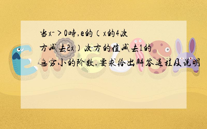 当x->0时,e的（x的4次方减去2x）次方的值减去1的无穷小的阶数,要求给出解答过程及说明