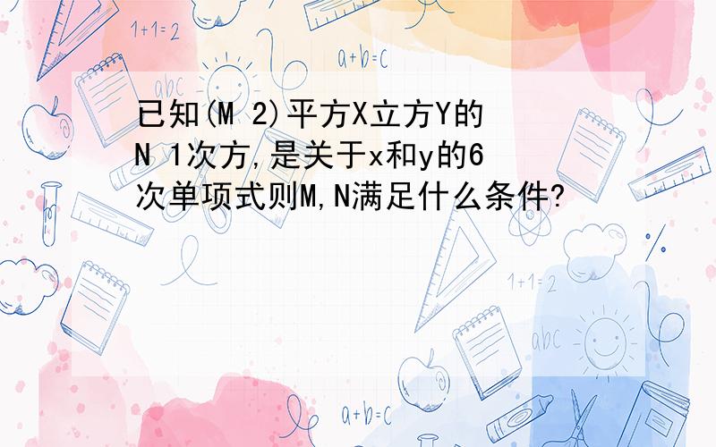 已知(M 2)平方X立方Y的N 1次方,是关于x和y的6次单项式则M,N满足什么条件?