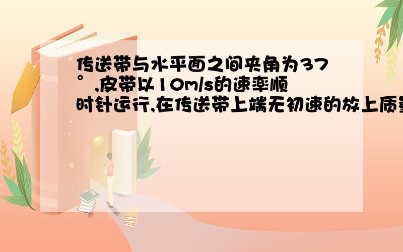 传送带与水平面之间夹角为37°,皮带以10m/s的速率顺时针运行,在传送带上端无初速的放上质量为0.5kg的物体,它与传