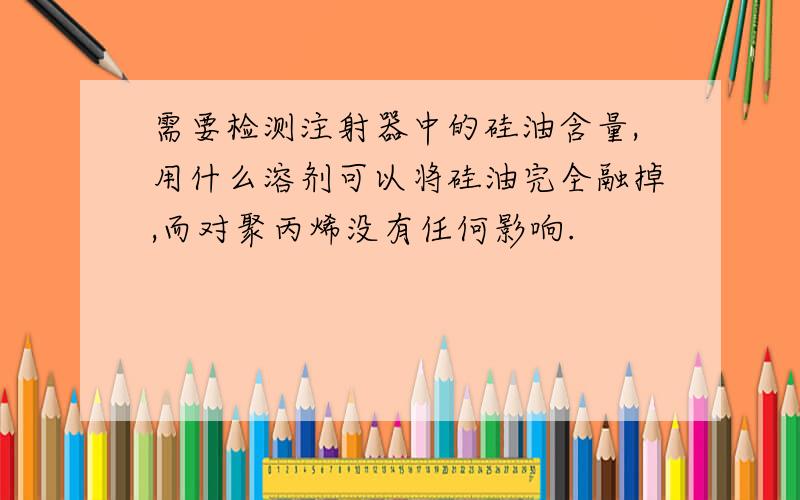 需要检测注射器中的硅油含量,用什么溶剂可以将硅油完全融掉,而对聚丙烯没有任何影响.