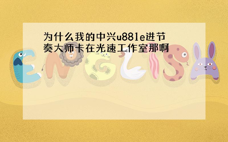 为什么我的中兴u881e进节奏大师卡在光速工作室那啊