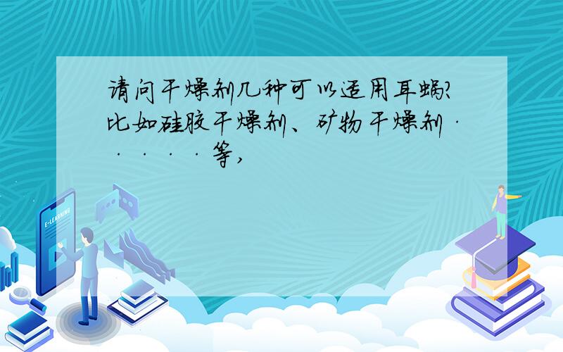 请问干燥剂几种可以适用耳蜗?比如硅胶干燥剂、矿物干燥剂·····等,