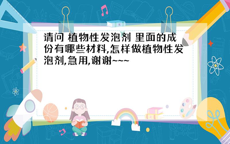 请问 植物性发泡剂 里面的成份有哪些材料,怎样做植物性发泡剂,急用,谢谢~~~