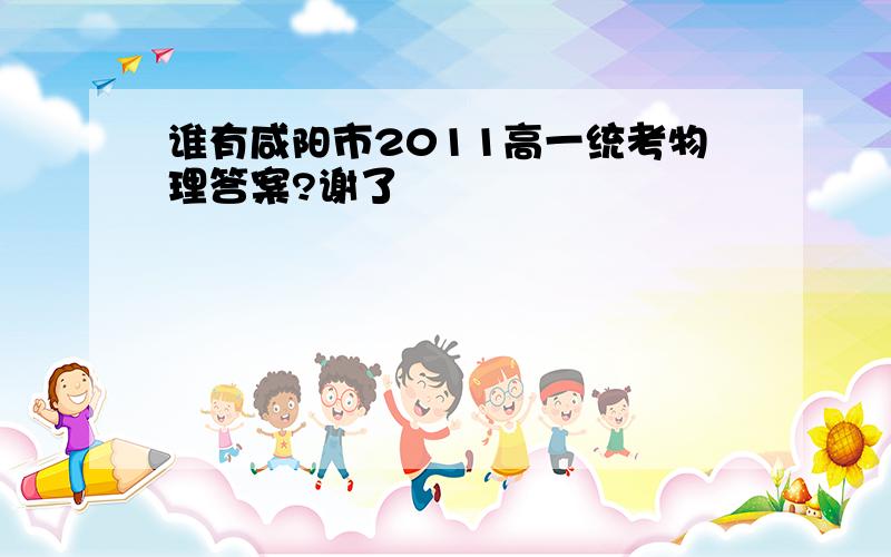 谁有咸阳市2011高一统考物理答案?谢了