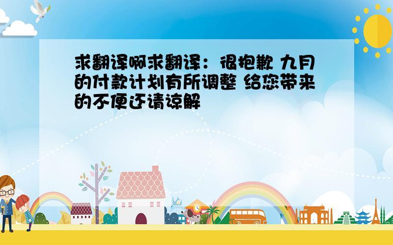 求翻译啊求翻译：很抱歉 九月的付款计划有所调整 给您带来的不便还请谅解