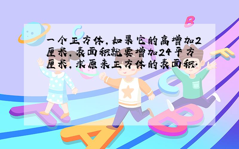 一个正方体,如果它的高增加2厘米,表面积就要增加24平方厘米,求原来正方体的表面积.