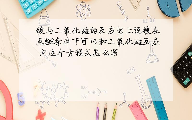 镁与二氧化硅的反应书上说镁在点燃条件下可以和二氧化硅反应 问这个方程式怎么写