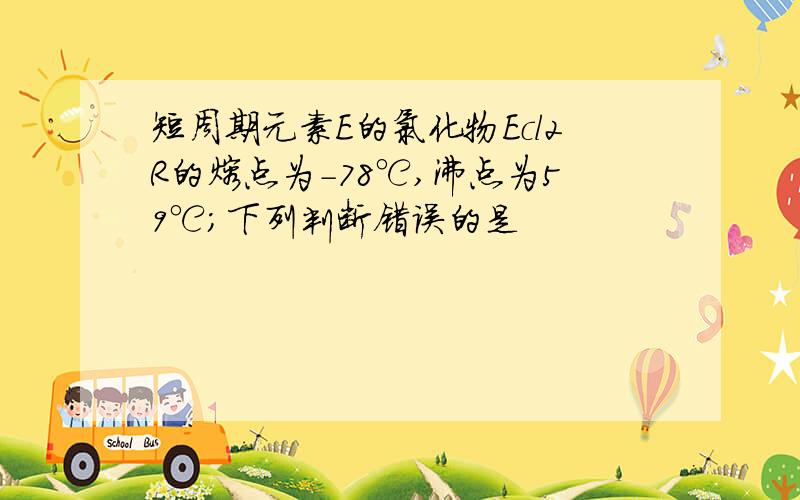 短周期元素E的氯化物Ecl2R的熔点为-78℃,沸点为59℃；下列判断错误的是