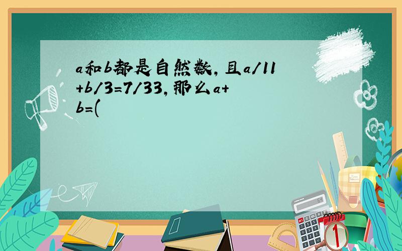 a和b都是自然数,且a/11+b/3=7/33,那么a+b=(