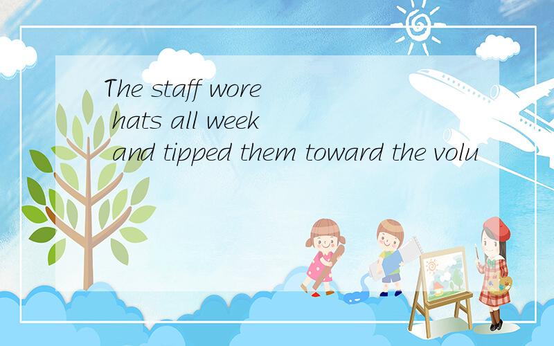 The staff wore hats all week and tipped them toward the volu