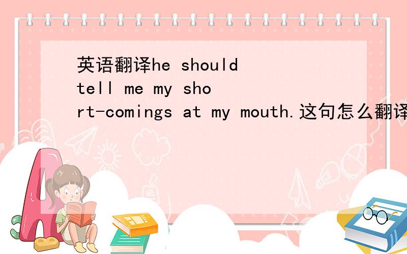 英语翻译he should tell me my short-comings at my mouth.这句怎么翻译,at