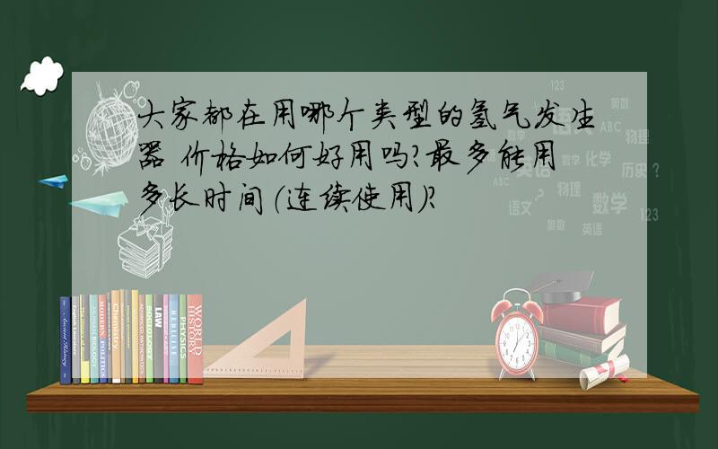 大家都在用哪个类型的氢气发生器 价格如何好用吗?最多能用多长时间（连续使用）?