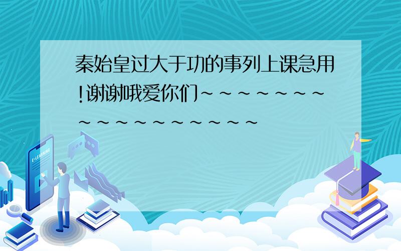 秦始皇过大于功的事列上课急用!谢谢哦爱你们~~~~~~~~~~~~~~~~~