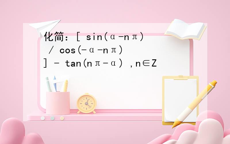 化简：[ sin(α-nπ) / cos(-α-nπ) ] - tan(nπ-α) ,n∈Z