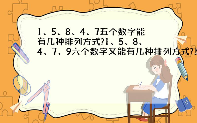 1、5、8、4、7五个数字能有几种排列方式?1、5、8、4、7、9六个数字又能有几种排列方式?具体怎样排列?请大侠指点.