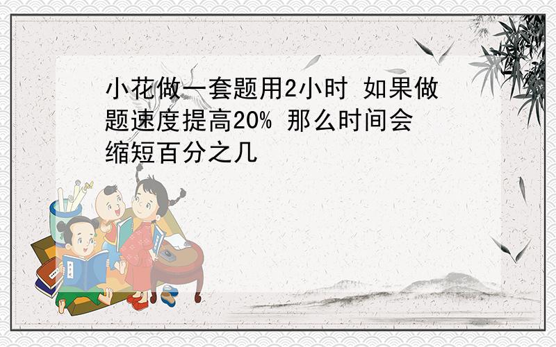 小花做一套题用2小时 如果做题速度提高20% 那么时间会缩短百分之几