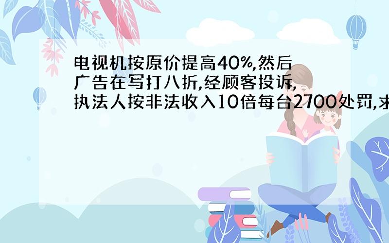 电视机按原价提高40%,然后广告在写打八折,经顾客投诉,执法人按非法收入10倍每台2700处罚,求原价每台价