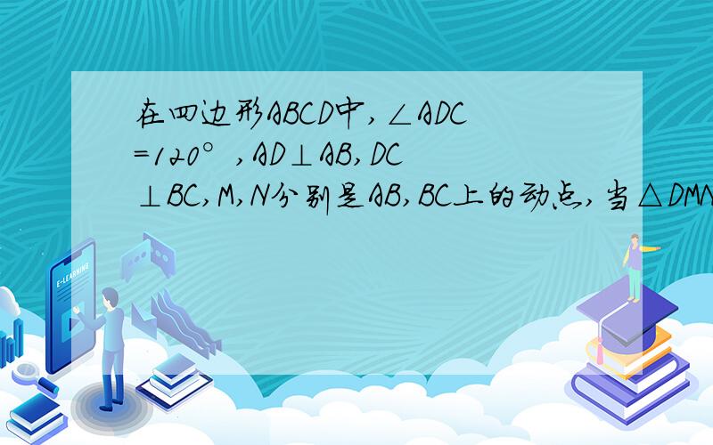 在四边形ABCD中,∠ADC=120°,AD⊥AB,DC⊥BC,M,N分别是AB,BC上的动点,当△DMN周长最小时