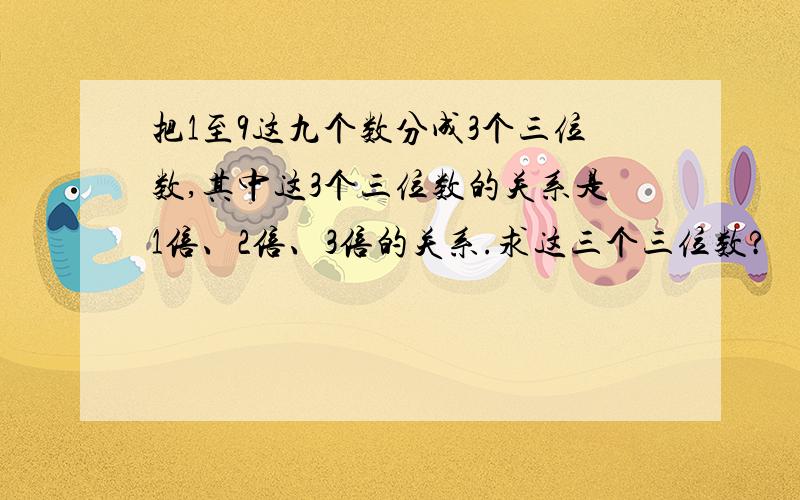 把1至9这九个数分成3个三位数,其中这3个三位数的关系是1倍、2倍、3倍的关系.求这三个三位数?