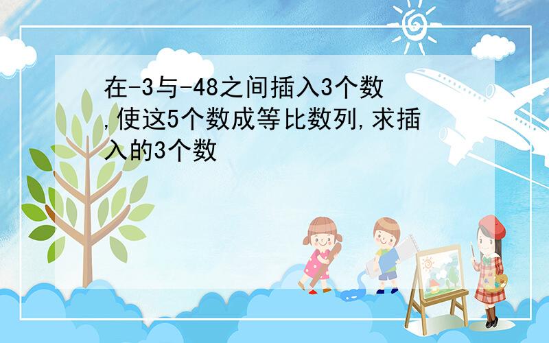 在-3与-48之间插入3个数,使这5个数成等比数列,求插入的3个数